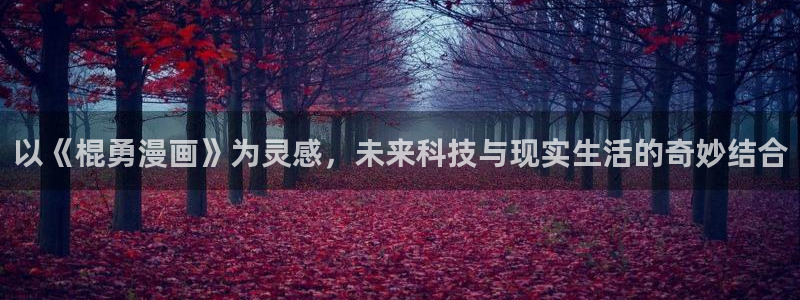 羞羞漫画汗汗漫画下拉观看：以《棍勇漫画》为灵感，未来科技与现实生活的奇妙结合