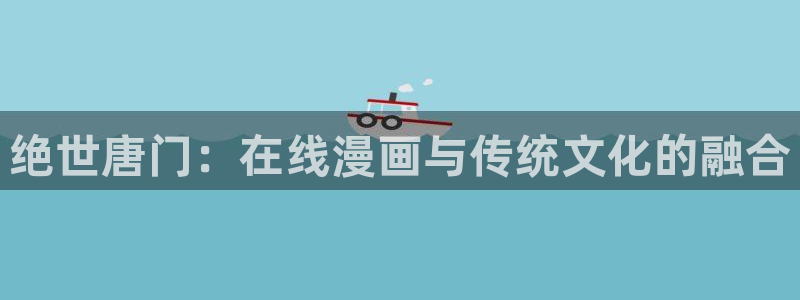 汗汗漫画在线入口：绝世唐门：在线漫画与传统文化的融合