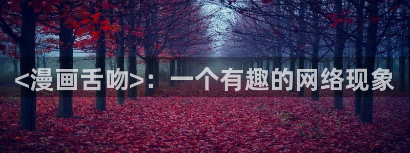 羞羞漫画歪歪汗汗汗漫画原神：<漫画舌吻>：一个有趣的网络现象