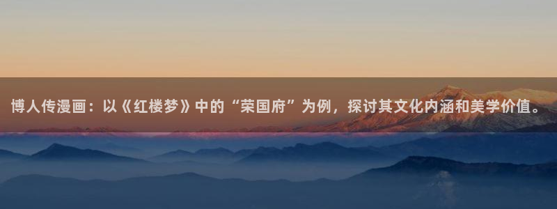 汗汗漫画免费在线看：博人传漫画：以《红楼梦》中的“荣国府”为例，探讨其文化内涵和美学价值。