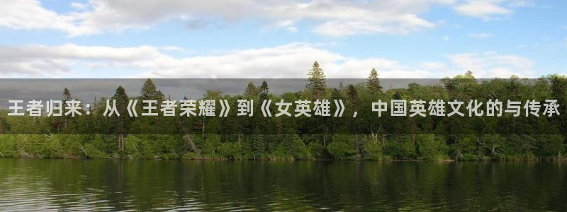 汗汗漫画下拉式：王者归来：从《王者荣耀》到《女英雄》，中国英雄文化的与传承