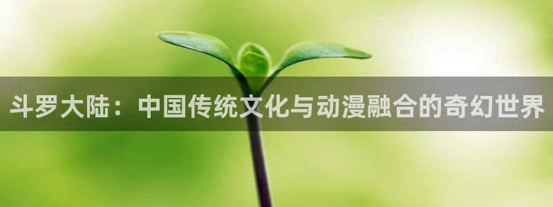 汗汗漫画免费登录页面看漫画免费：斗罗大陆：中国传统文化与动漫融合的奇幻世界