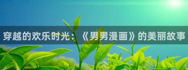 汗汗漫画免费下拉：穿越的欢乐时光：《男男漫画》的美丽故事