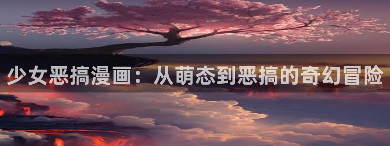 歪歪羞羞汗汗漫画在线：少女恶搞漫画：从萌态到恶搞的奇幻冒险