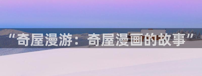 汗汗漫画在线观看免费版完整：“奇屋漫游：奇屋漫画的故事”