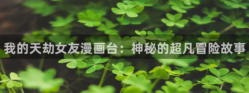 汗汗漫画在线入口：我的天劫女友漫画台：神秘的超凡冒险故事